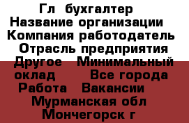 Гл. бухгалтер › Название организации ­ Компания-работодатель › Отрасль предприятия ­ Другое › Минимальный оклад ­ 1 - Все города Работа » Вакансии   . Мурманская обл.,Мончегорск г.